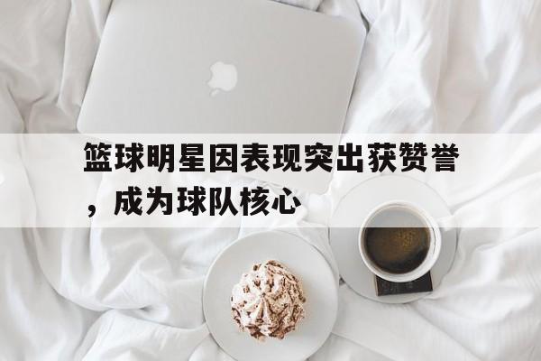 包含篮球明星因表现突出获赞誉，成为球队核心的词条