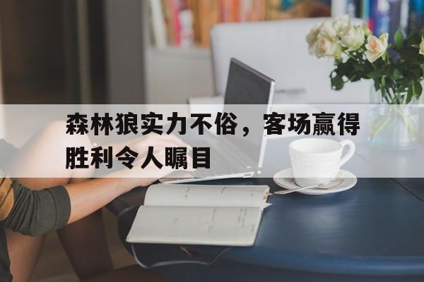 森林狼实力不俗，客场赢得胜利令人瞩目的简单介绍