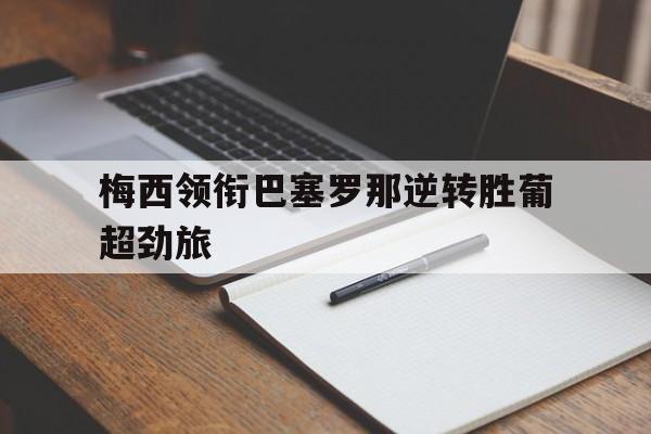 梅西领衔巴塞罗那逆转胜葡超劲旅的简单介绍