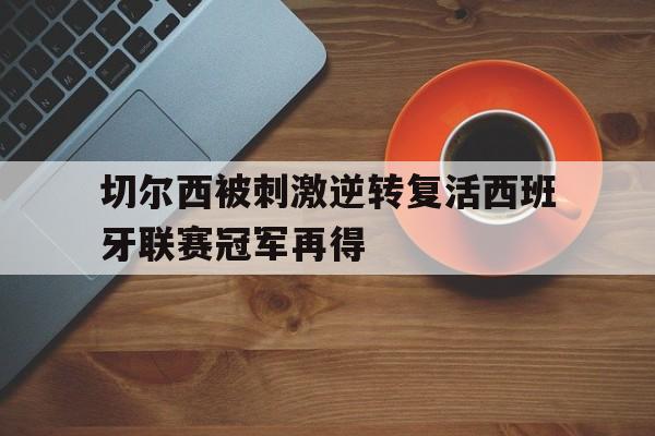 切尔西被刺激逆转复活西班牙联赛冠军再得的简单介绍 切尔西被刺激逆转复活西班牙联赛冠军再得的简单介绍