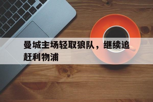顶级娱乐-曼城主场轻取狼队,继续追赶利物浦队