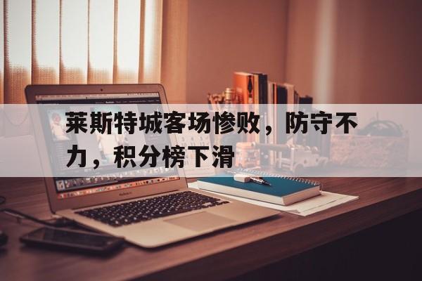 关于莱斯特城客场惨败，防守不力，积分榜下滑的信息