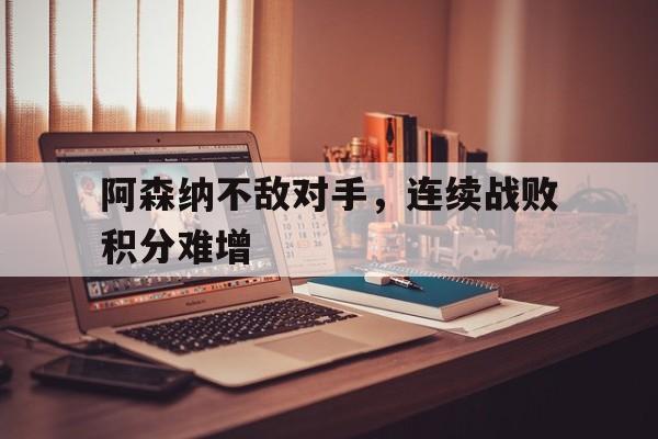 阿森纳不敌对手，连续战败积分难增