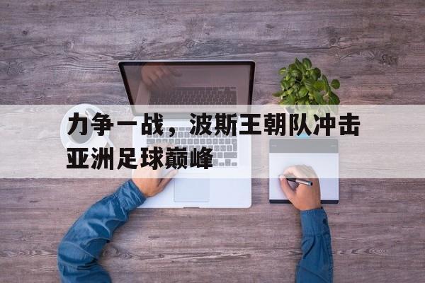 力争一战，波斯王朝队冲击亚洲足球巅峰的简单介绍
