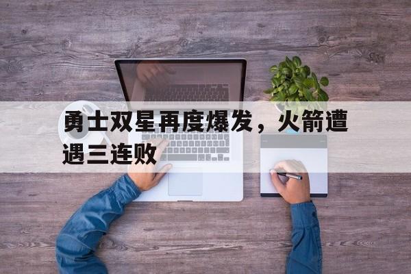 勇士双星再度爆发,火箭遭遇三连败 勇士双星再度爆发,火箭遭遇三连败