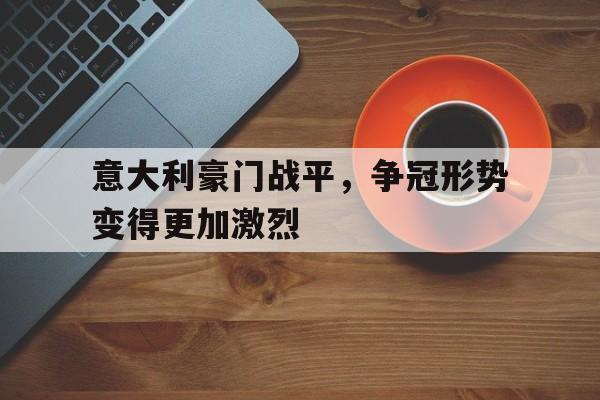 互动娱乐平台-意大利豪门战平，争冠形势变得更加激烈