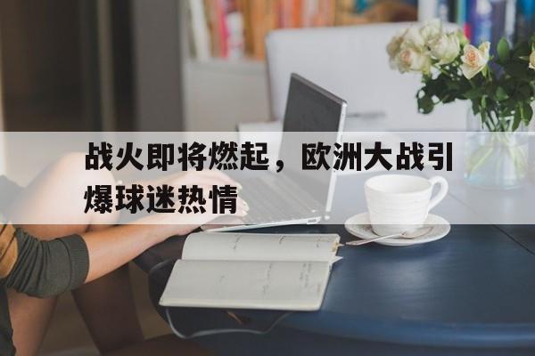 娱乐新体验-战火即将燃起，欧洲大战引爆球迷热情的简单介绍